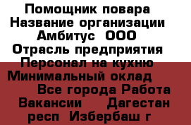 Помощник повара › Название организации ­ Амбитус, ООО › Отрасль предприятия ­ Персонал на кухню › Минимальный оклад ­ 15 000 - Все города Работа » Вакансии   . Дагестан респ.,Избербаш г.